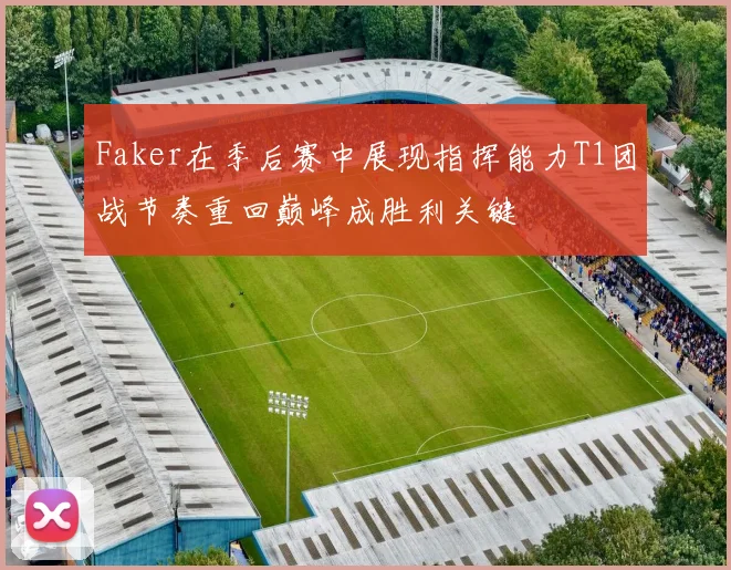 Faker在季后赛中展现指挥能力T1团战节奏重回巅峰成胜利关键