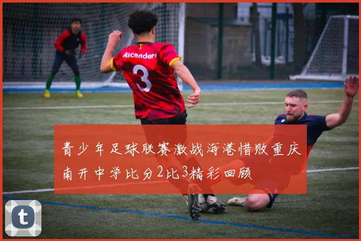 青少年足球联赛激战海港惜败重庆南开中学比分2比3精彩回顾