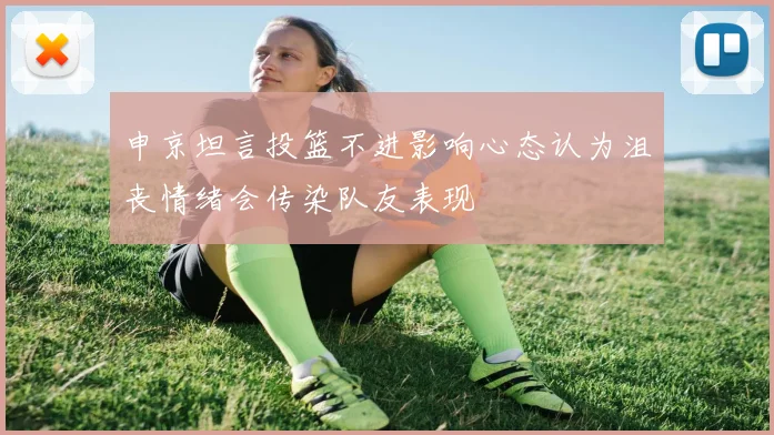 申京坦言投篮不进影响心态认为沮丧情绪会传染队友表现