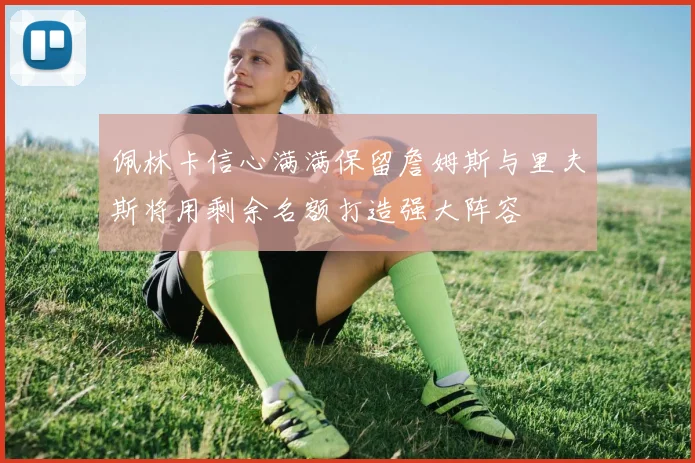 佩林卡信心满满保留詹姆斯与里夫斯将用剩余名额打造强大阵容