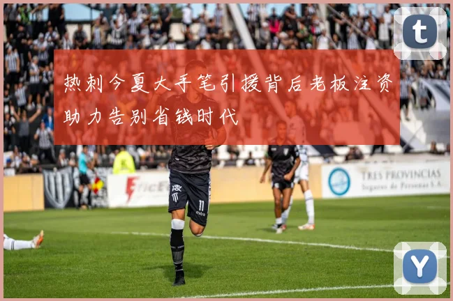 热刺今夏大手笔引援背后老板注资助力告别省钱时代