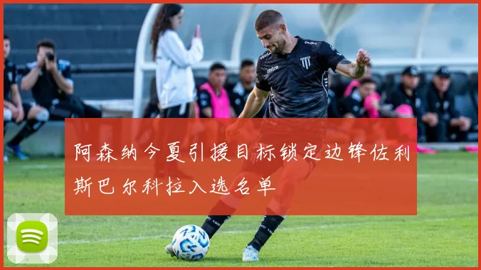 阿森纳今夏引援目标锁定边锋佐利斯巴尔科拉入选名单