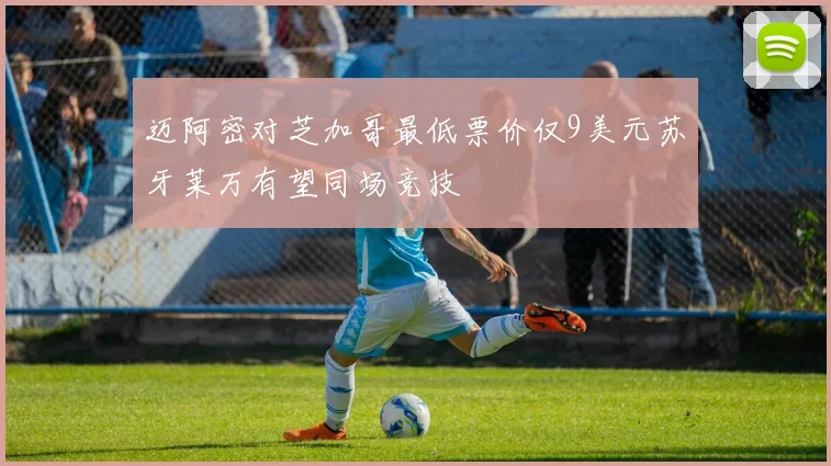 迈阿密对芝加哥最低票价仅9美元苏牙莱万有望同场竞技