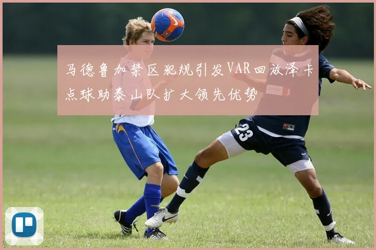 马德鲁加禁区犯规引发VAR回放泽卡点球助泰山队扩大领先优势