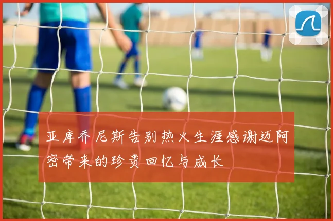 亚库乔尼斯告别热火生涯感谢迈阿密带来的珍贵回忆与成长