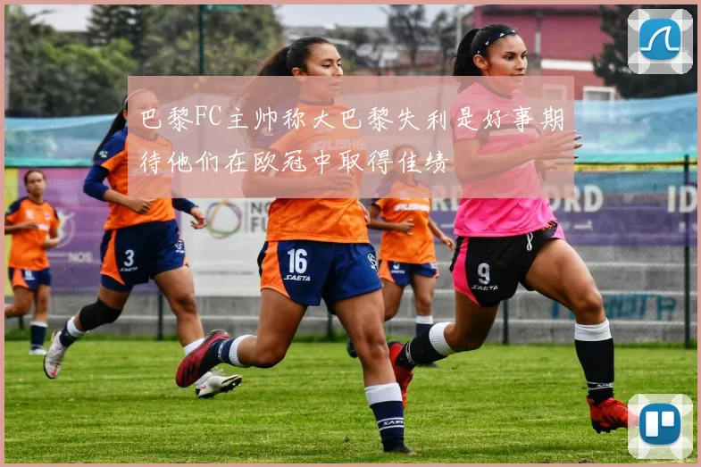 巴黎FC主帅称大巴黎失利是好事期待他们在欧冠中取得佳绩