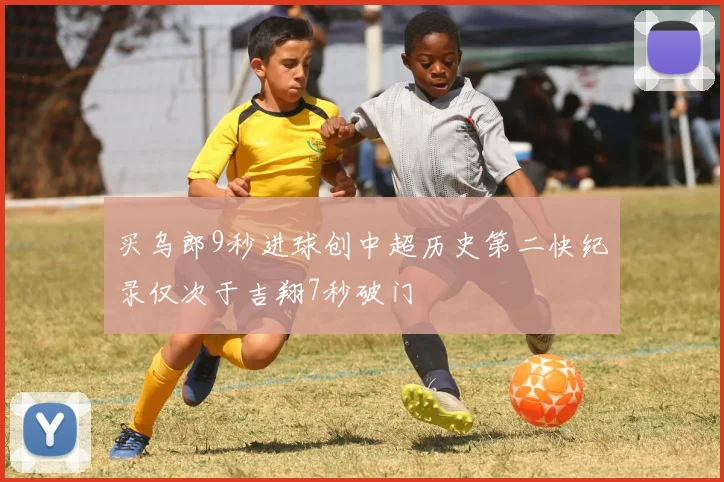 买乌郎9秒进球创中超历史第二快纪录仅次于吉翔7秒破门