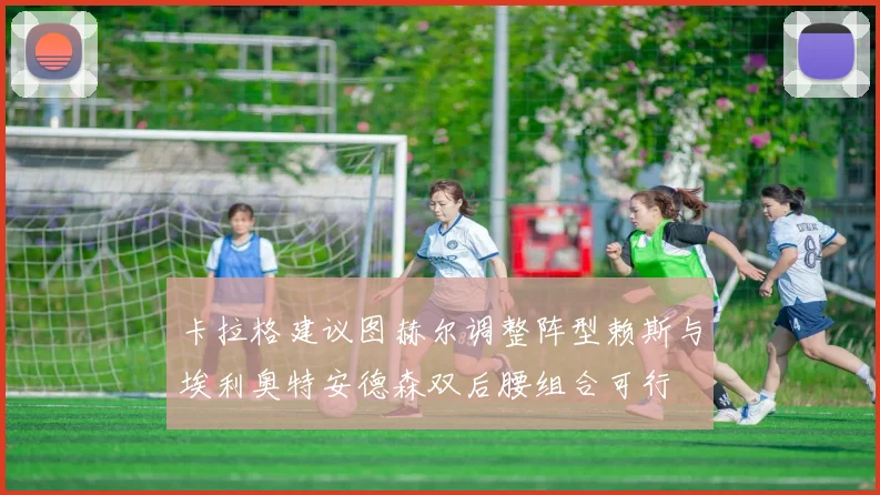 卡拉格建议图赫尔调整阵型赖斯与埃利奥特安德森双后腰组合可行