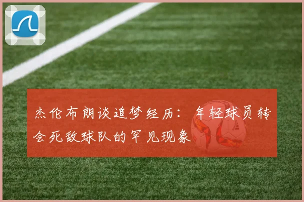 杰伦布朗谈追梦经历：年轻球员转会死敌球队的罕见现象