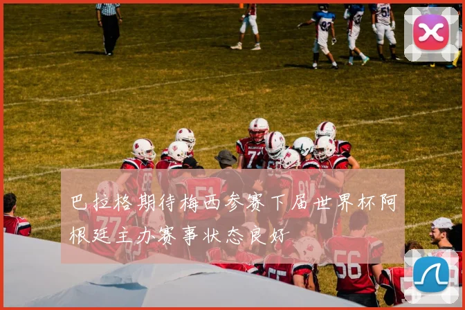 巴拉格期待梅西参赛下届世界杯阿根廷主办赛事状态良好