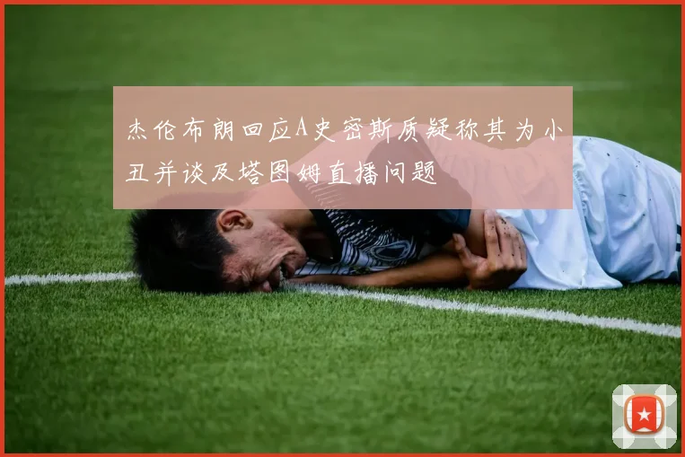 杰伦布朗回应A史密斯质疑称其为小丑并谈及塔图姆直播问题
