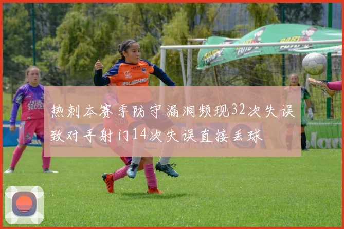 热刺本赛季防守漏洞频现32次失误致对手射门14次失误直接丢球
