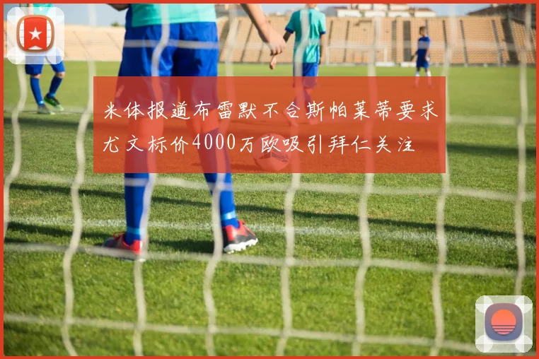 米体报道布雷默不合斯帕莱蒂要求尤文标价4000万欧吸引拜仁关注