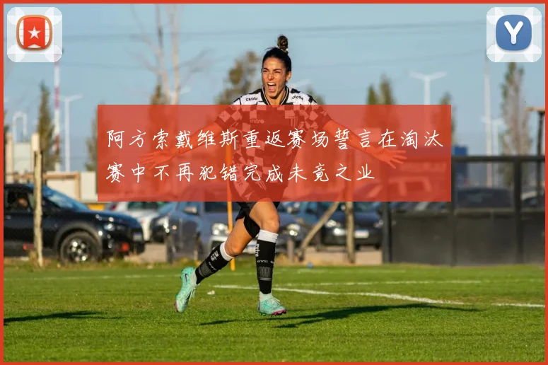 阿方索戴维斯重返赛场誓言在淘汰赛中不再犯错完成未竟之业