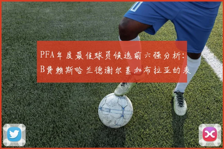 PFA年度最佳球员候选前六强分析：B费赖斯哈兰德谢尔基加布拉亚的表现对比