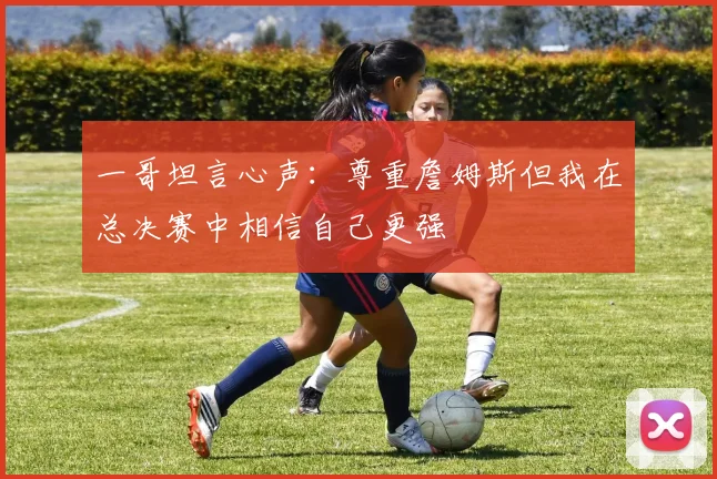 一哥坦言心声：尊重詹姆斯但我在总决赛中相信自己更强