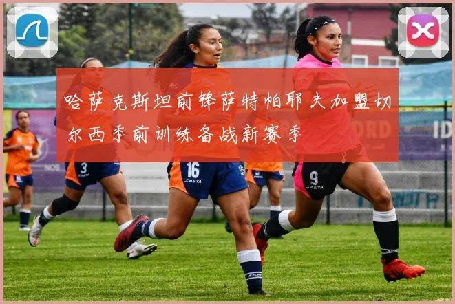 哈萨克斯坦前锋萨特帕耶夫加盟切尔西季前训练备战新赛季