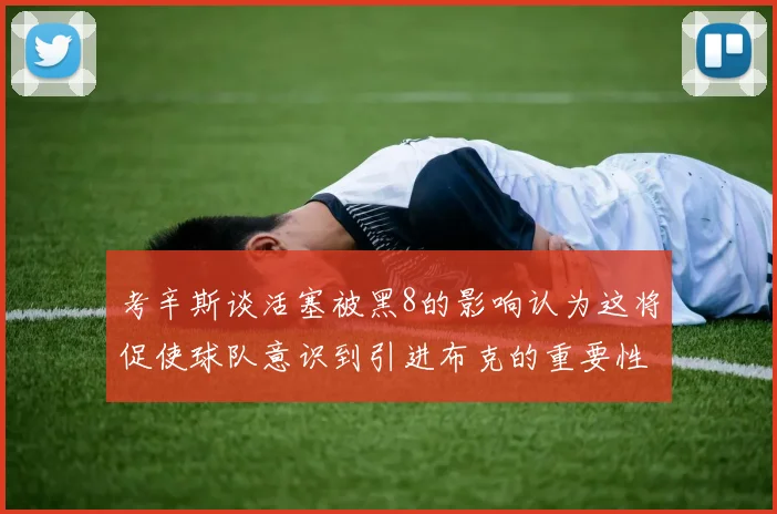 考辛斯谈活塞被黑8的影响认为这将促使球队意识到引进布克的重要性