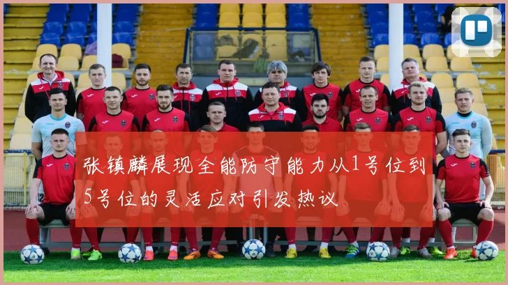张镇麟展现全能防守能力从1号位到5号位的灵活应对引发热议