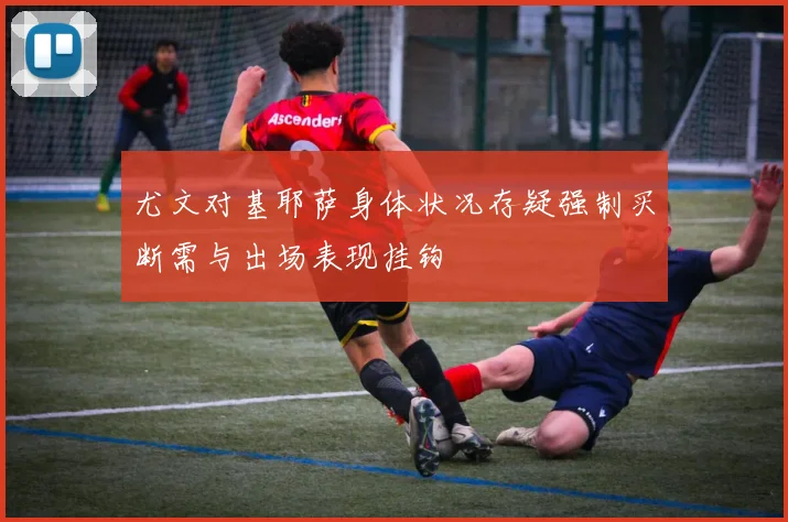 尤文对基耶萨身体状况存疑强制买断需与出场表现挂钩